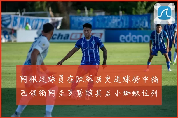 阿根廷球员在欧冠历史进球榜中梅西领衔阿圭罗紧随其后小蜘蛛位列第七