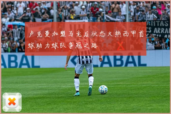 卢克曼加盟马竞后状态火热西甲首球助力球队争冠之路