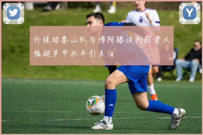 外媒称泰山队与博阿滕谈判薪资大幅超罗甲水平引关注