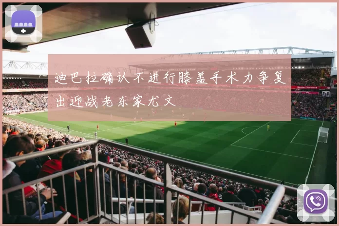 迪巴拉确认不进行膝盖手术力争复出迎战老东家尤文