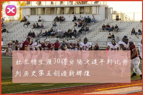 杜兰特生涯30得分场次追平科比并列历史第五创造新辉煌