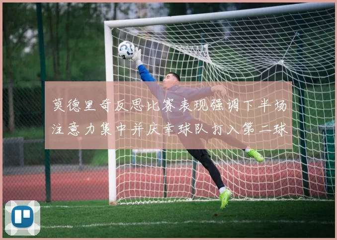 莫德里奇反思比赛表现强调下半场注意力集中并庆幸球队打入第二球
