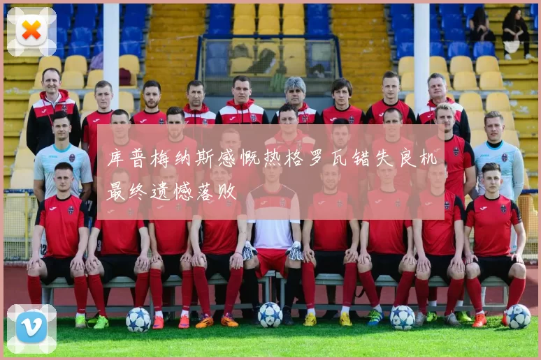 库普梅纳斯感慨热格罗瓦错失良机最终遗憾落败