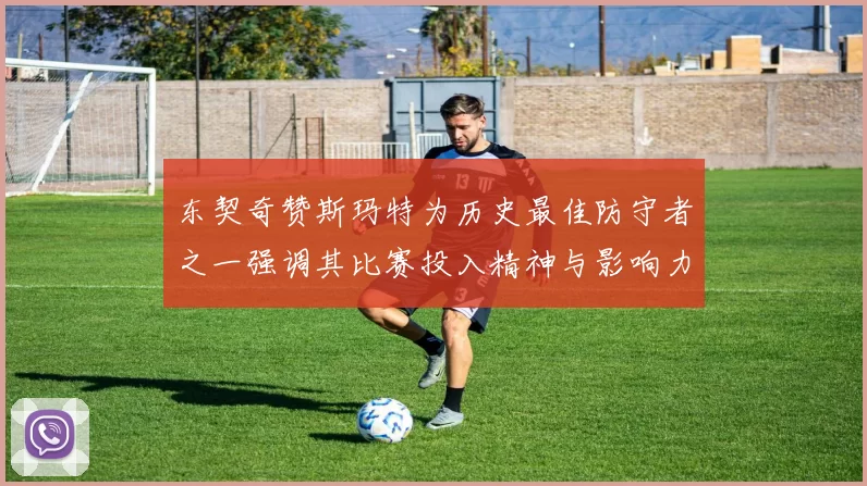 东契奇赞斯玛特为历史最佳防守者之一强调其比赛投入精神与影响力