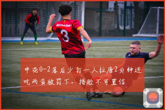 申花0-2落后少打一人拉唐2分钟连吃两黄被罚下，捂脸不可置信