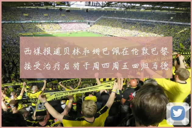 西媒报道贝林和姆巴佩在伦敦巴黎接受治疗后将于周四周五回归马德里