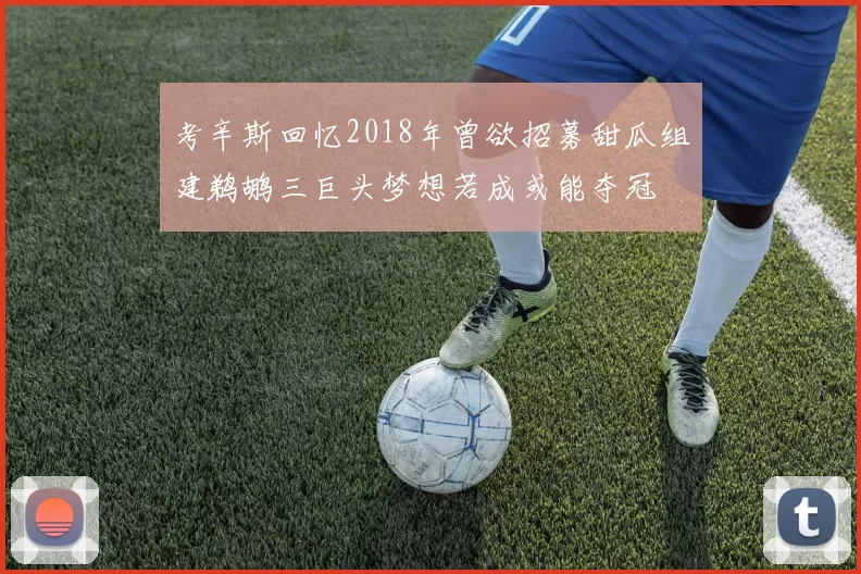 考辛斯回忆2018年曾欲招募甜瓜组建鹈鹕三巨头梦想若成或能夺冠