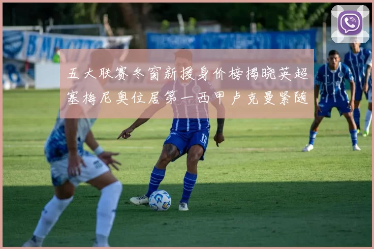 五大联赛冬窗新援身价榜揭晓英超塞梅尼奥位居第一西甲卢克曼紧随其后