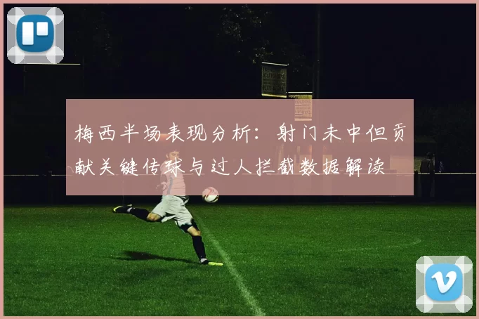 梅西半场表现分析：射门未中但贡献关键传球与过人拦截数据解读