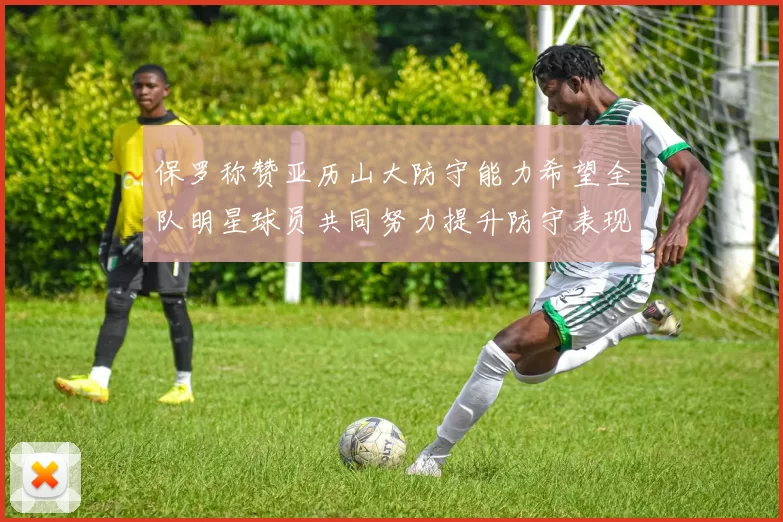 保罗称赞亚历山大防守能力希望全队明星球员共同努力提升防守表现
