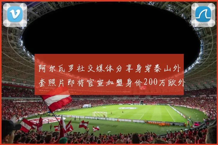 阿尔瓦罗社交媒体分享身穿泰山外套照片即将官宣加盟身价200万欧外援