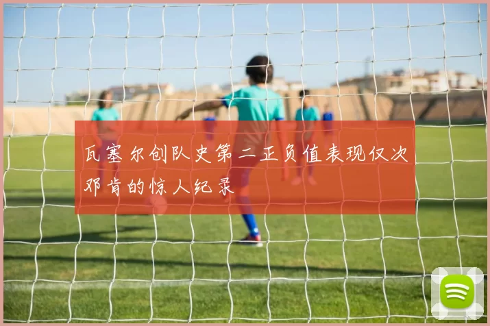 瓦塞尔创队史第二正负值表现仅次邓肯的惊人纪录