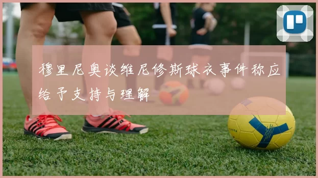 穆里尼奥谈维尼修斯球衣事件称应给予支持与理解