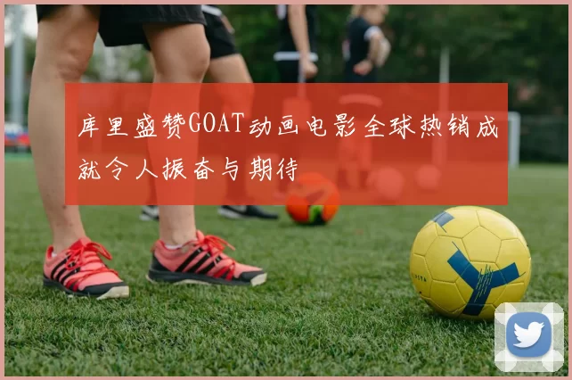 库里盛赞GOAT动画电影全球热销成就令人振奋与期待