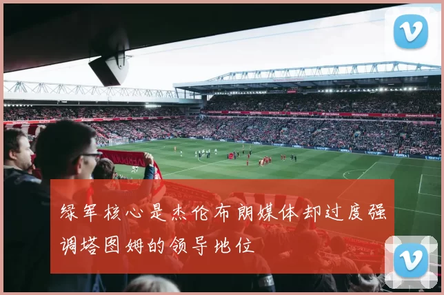 绿军核心是杰伦布朗媒体却过度强调塔图姆的领导地位