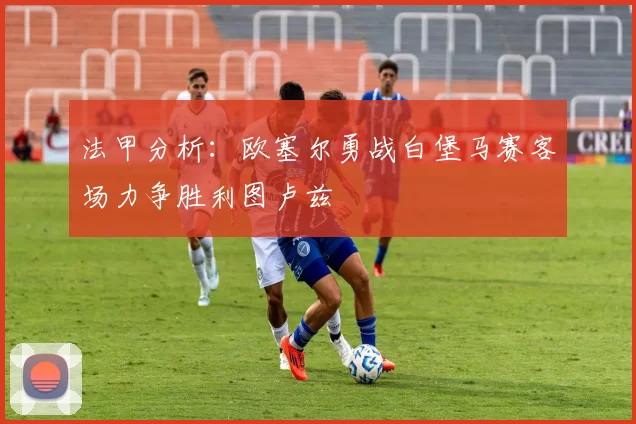 法甲分析：欧塞尔勇战白堡马赛客场力争胜利图卢兹