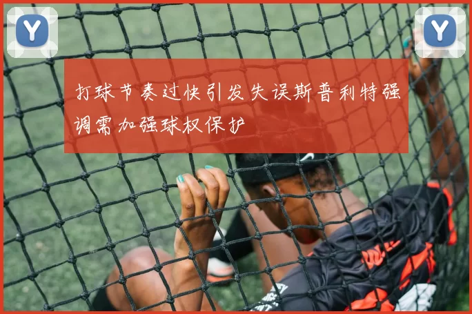 打球节奏过快引发失误斯普利特强调需加强球权保护