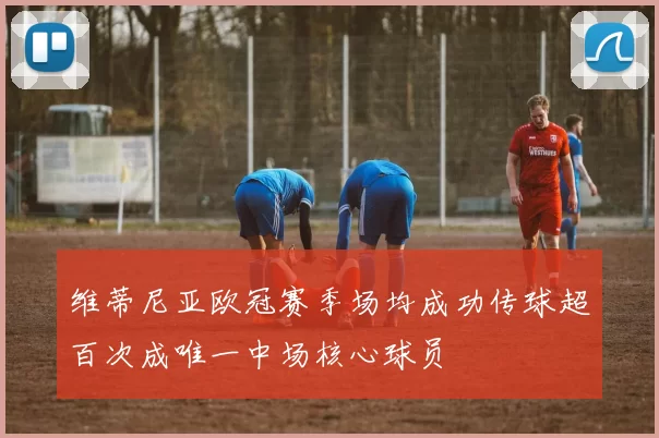 维蒂尼亚欧冠赛季场均成功传球超百次成唯一中场核心球员