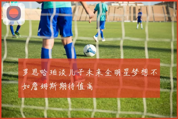 罗恩哈珀谈儿子未来全明星梦想不如詹姆斯期待值高