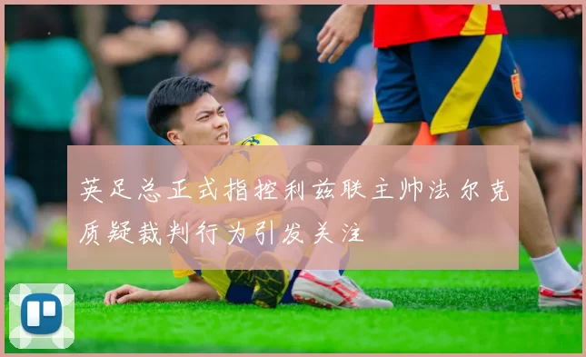 英足总正式指控利兹联主帅法尔克质疑裁判行为引发关注