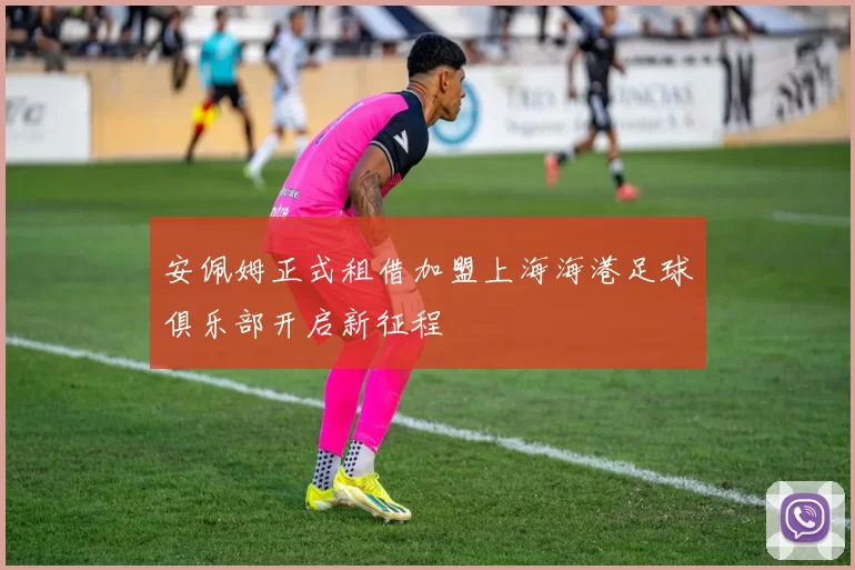 安佩姆正式租借加盟上海海港足球俱乐部开启新征程