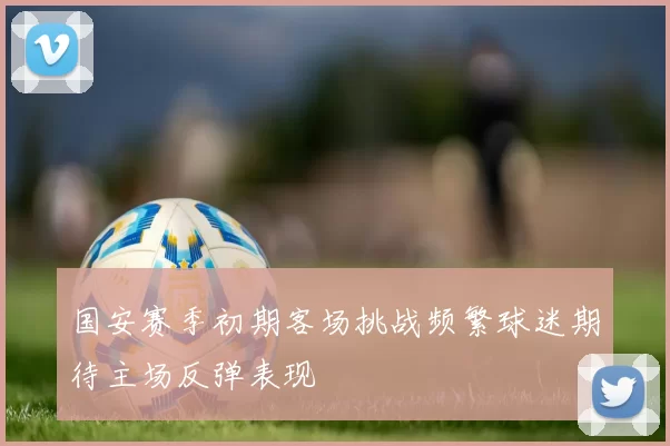 国安赛季初期客场挑战频繁球迷期待主场反弹表现