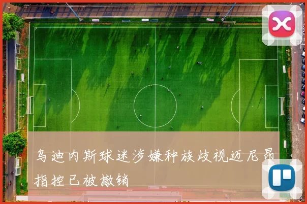 乌迪内斯球迷涉嫌种族歧视迈尼昂指控已被撤销