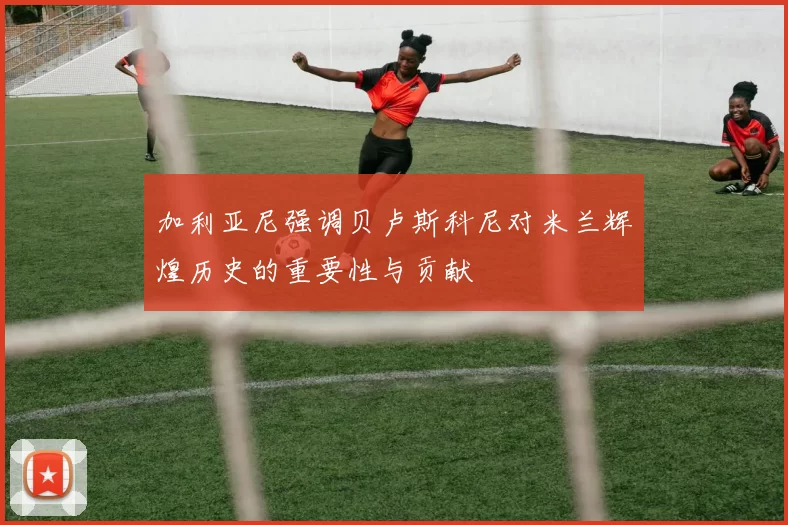 加利亚尼强调贝卢斯科尼对米兰辉煌历史的重要性与贡献