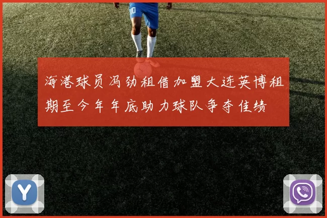 海港球员冯劲租借加盟大连英博租期至今年年底助力球队争夺佳绩