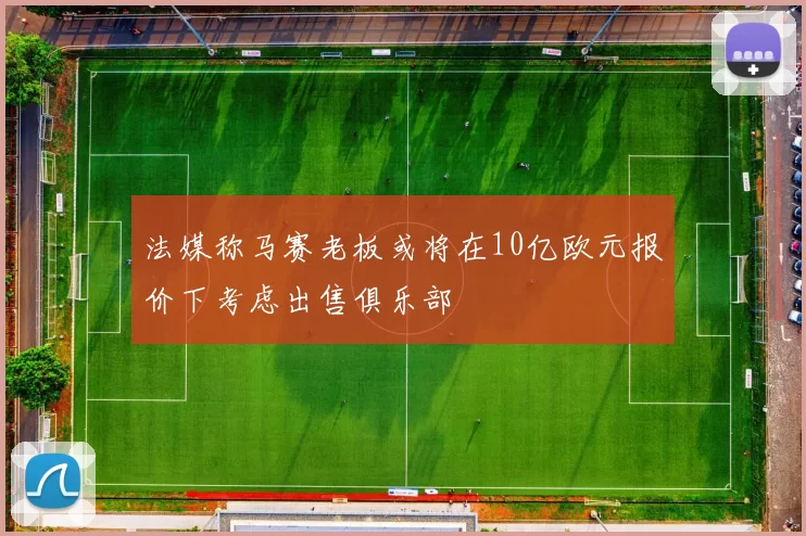 法媒称马赛老板或将在10亿欧元报价下考虑出售俱乐部