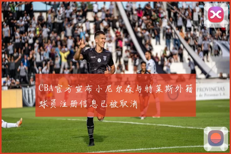 CBA官方宣布小尼尔森与特莱斯外籍球员注册信息已被取消