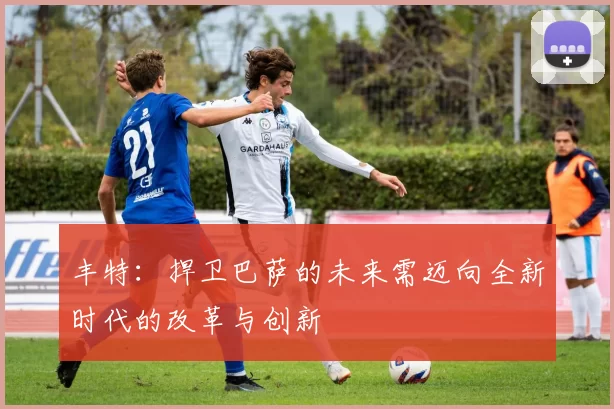 丰特：捍卫巴萨的未来需迈向全新时代的改革与创新